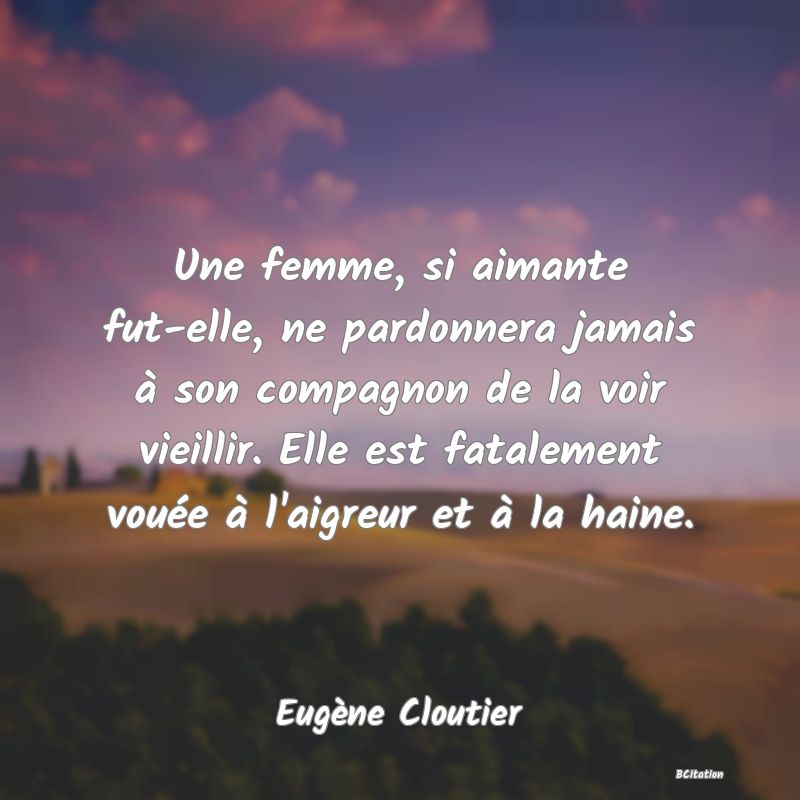 image de citation: Une femme, si aimante fut-elle, ne pardonnera jamais à son compagnon de la voir vieillir. Elle est fatalement vouée à l'aigreur et à la haine.