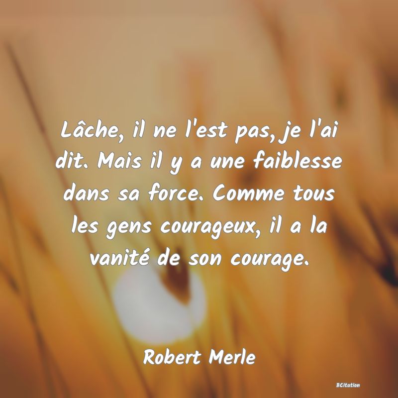 image de citation: Lâche, il ne l'est pas, je l'ai dit. Mais il y a une faiblesse dans sa force. Comme tous les gens courageux, il a la vanité de son courage.