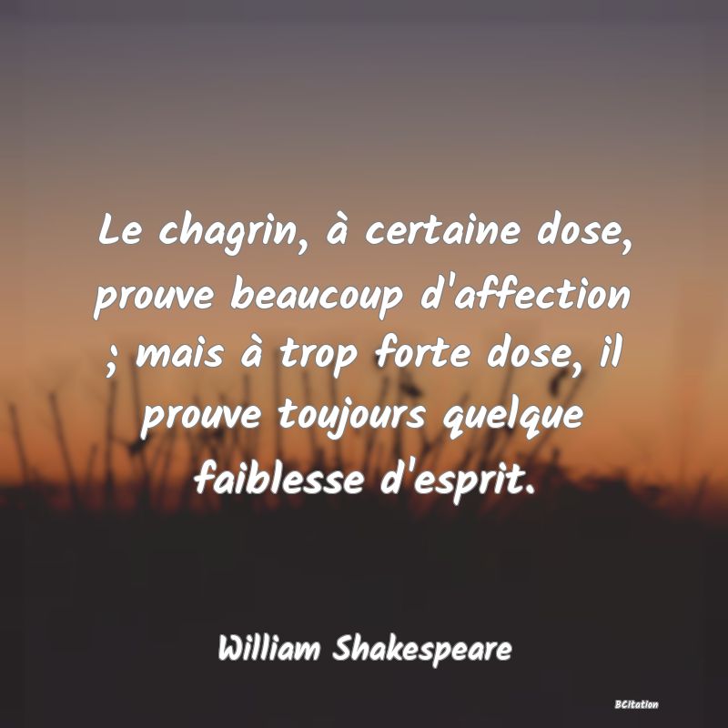 image de citation: Le chagrin, à certaine dose, prouve beaucoup d'affection ; mais à trop forte dose, il prouve toujours quelque faiblesse d'esprit.