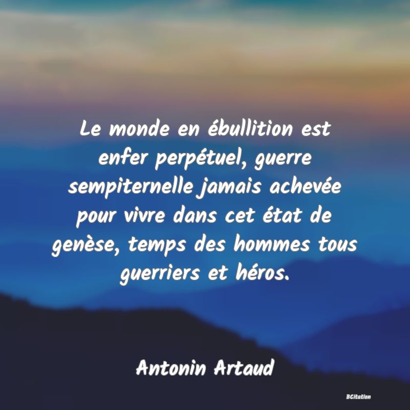 image de citation: Le monde en ébullition est enfer perpétuel, guerre sempiternelle jamais achevée pour vivre dans cet état de genèse, temps des hommes tous guerriers et héros.