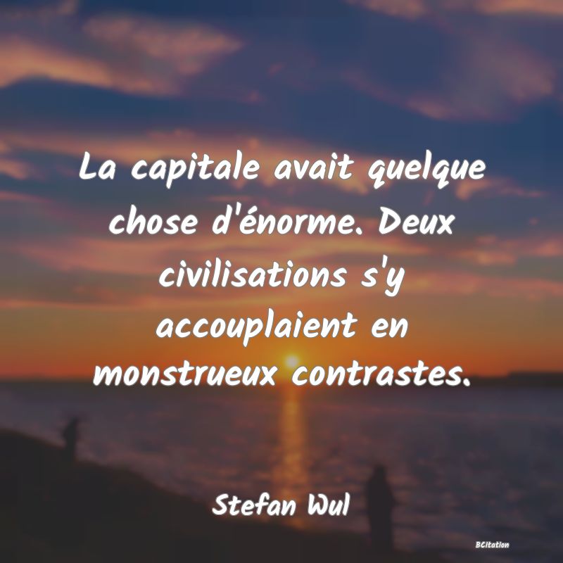 image de citation: La capitale avait quelque chose d'énorme. Deux civilisations s'y accouplaient en monstrueux contrastes.