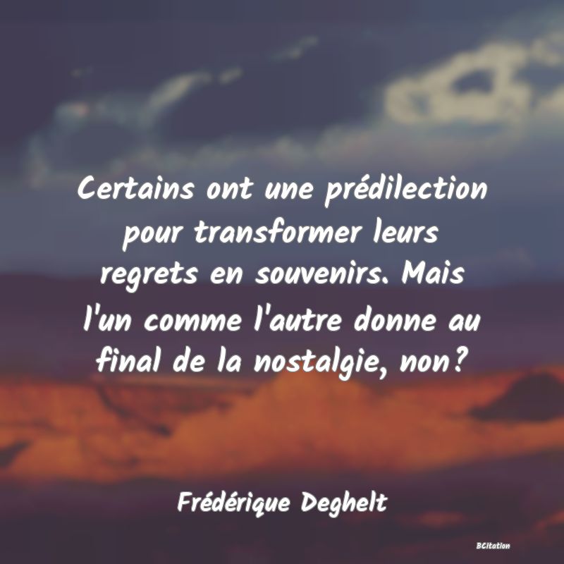 image de citation: Certains ont une prédilection pour transformer leurs regrets en souvenirs. Mais l'un comme l'autre donne au final de la nostalgie, non?