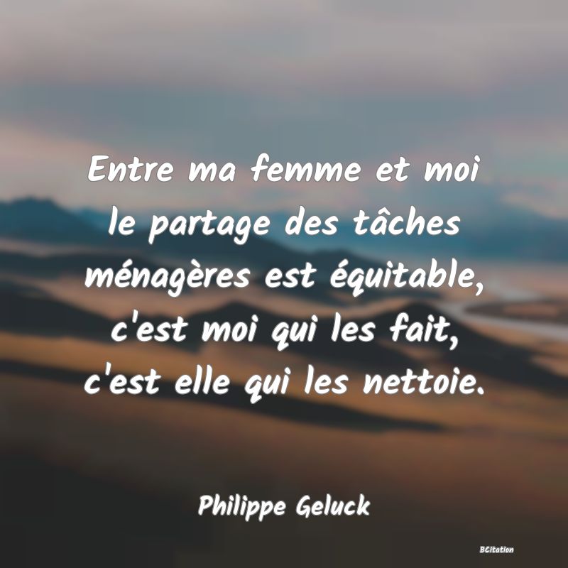 image de citation: Entre ma femme et moi le partage des tâches ménagères est équitable, c'est moi qui les fait, c'est elle qui les nettoie.