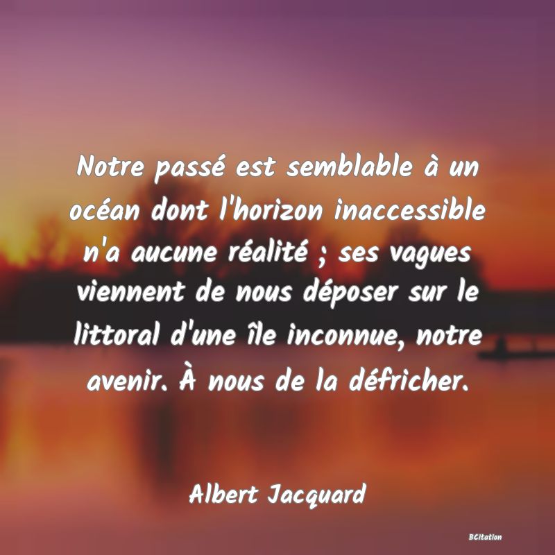 image de citation: Notre passé est semblable à un océan dont l'horizon inaccessible n'a aucune réalité ; ses vagues viennent de nous déposer sur le littoral d'une île inconnue, notre avenir. À nous de la défricher.