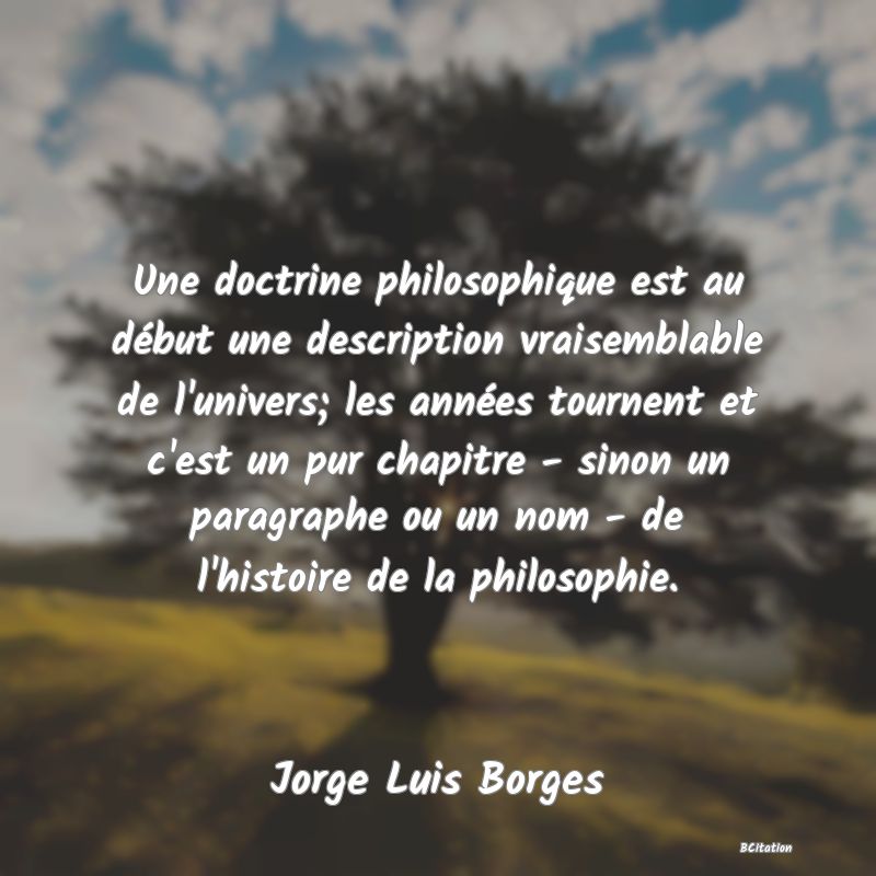 image de citation: Une doctrine philosophique est au début une description vraisemblable de l'univers; les années tournent et c'est un pur chapitre - sinon un paragraphe ou un nom - de l'histoire de la philosophie.