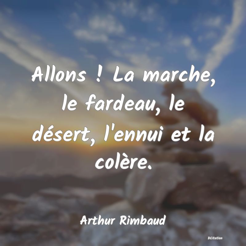 Belle Citation - Allons ! La marche, le fardeau, le désert, l'ennui et la colère. - Arthur Rimbaud