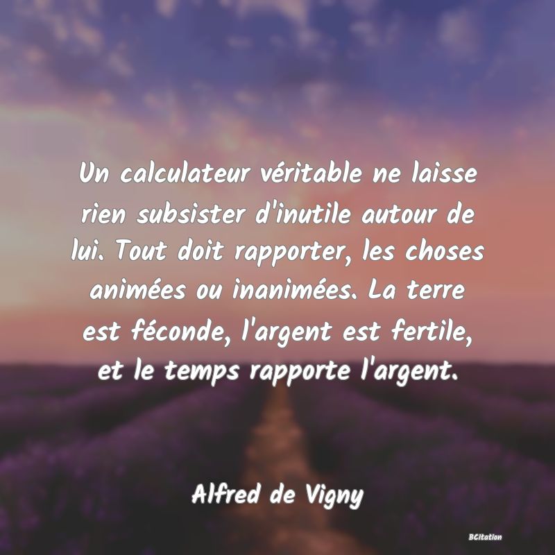 image de citation: Un calculateur véritable ne laisse rien subsister d'inutile autour de lui. Tout doit rapporter, les choses animées ou inanimées. La terre est féconde, l'argent est fertile, et le temps rapporte l'argent.