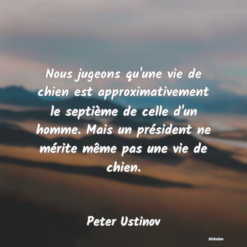 image de citation: Nous jugeons qu'une vie de chien est approximativement le septième de celle d'un homme. Mais un président ne mérite même pas une vie de chien.