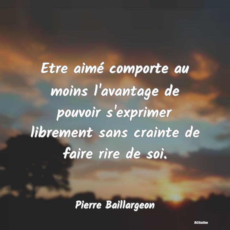 Belle Citation - Etre aimé comporte au moins l'avantage de pouvoir s'exprimer librement sans crainte de faire rire de soi. - Pierre Baillargeon