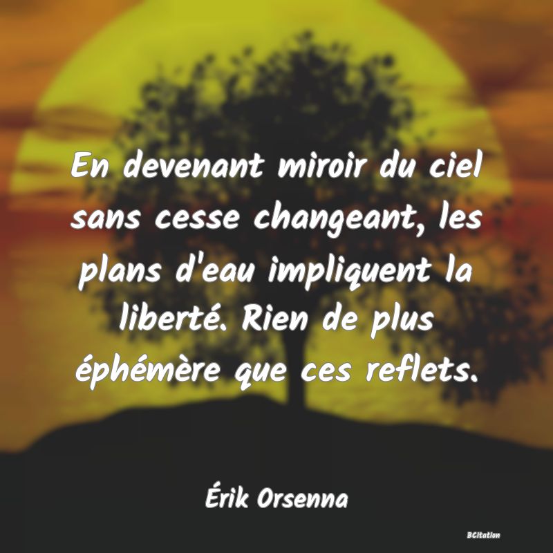 image de citation: En devenant miroir du ciel sans cesse changeant, les plans d'eau impliquent la liberté. Rien de plus éphémère que ces reflets.