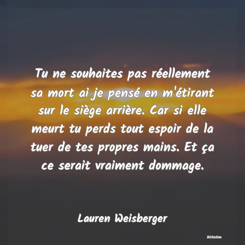 image de citation: Tu ne souhaites pas réellement sa mort ai je pensé en m'étirant sur le siège arrière. Car si elle meurt tu perds tout espoir de la tuer de tes propres mains. Et ça ce serait vraiment dommage.