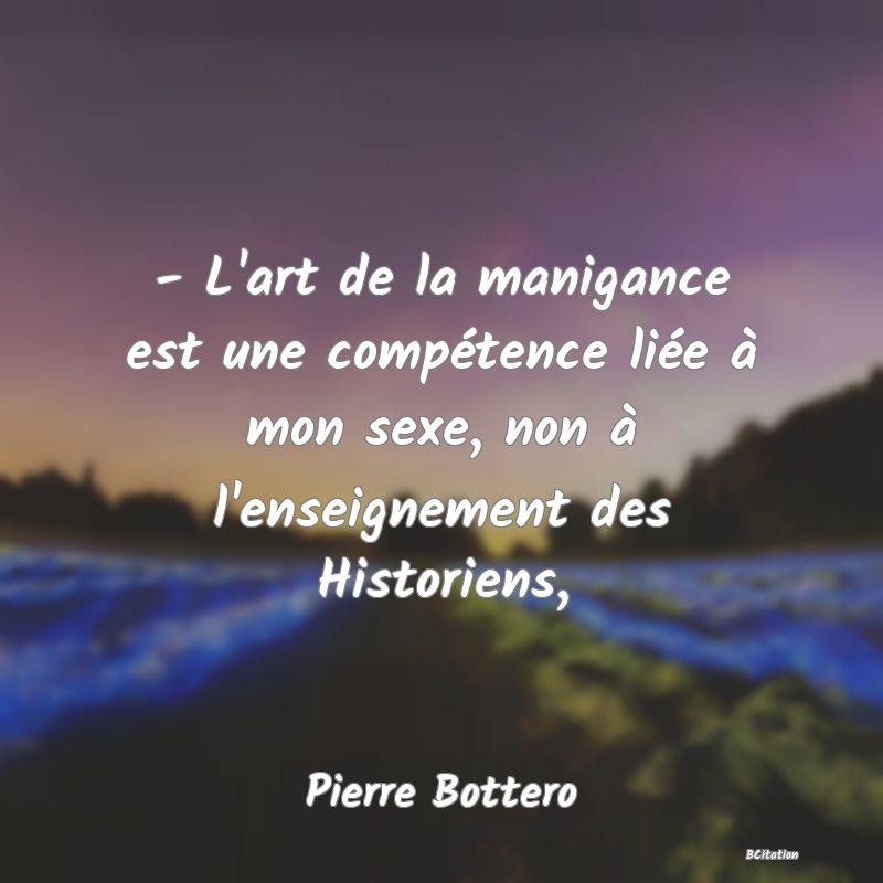 Belle Citation - - L'art de la manigance est une compétence liée à mon sexe, non à l'enseignement des Historiens, - Pierre Bottero