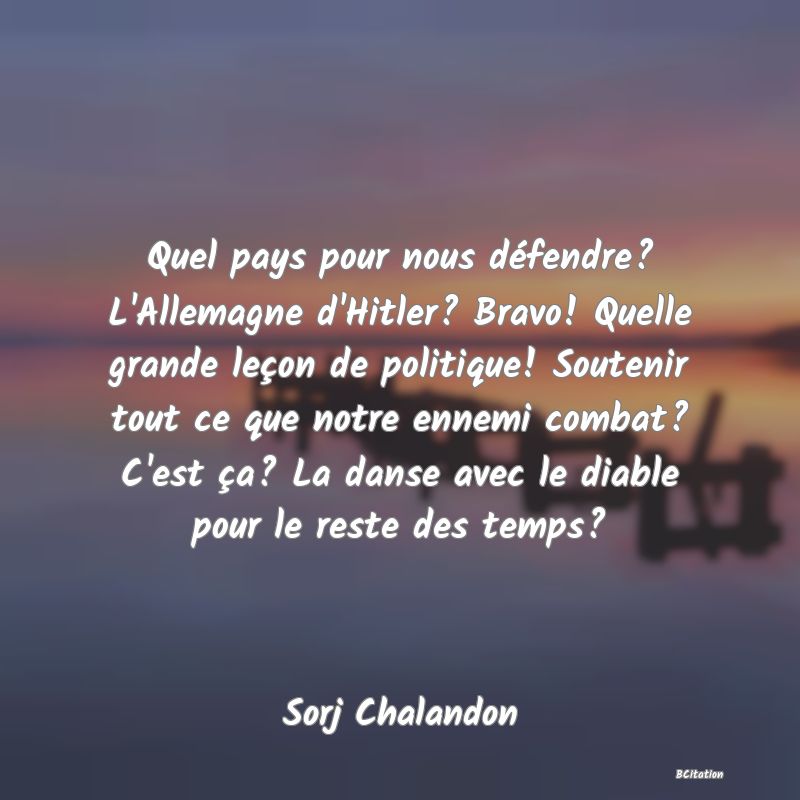 image de citation: Quel pays pour nous défendre? L'Allemagne d'Hitler? Bravo! Quelle grande leçon de politique! Soutenir tout ce que notre ennemi combat? C'est ça? La danse avec le diable pour le reste des temps?