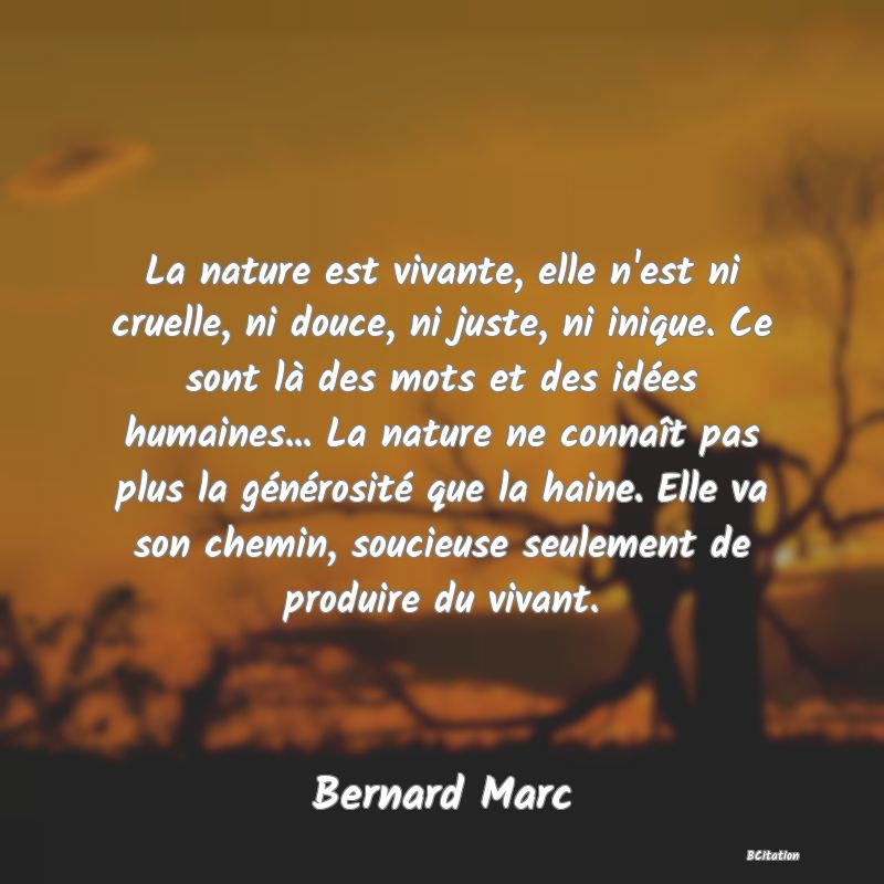 image de citation: La nature est vivante, elle n'est ni cruelle, ni douce, ni juste, ni inique. Ce sont là des mots et des idées humaines... La nature ne connaît pas plus la générosité que la haine. Elle va son chemin, soucieuse seulement de produire du vivant.