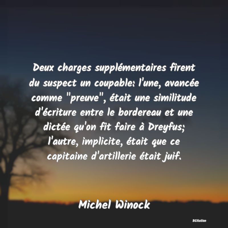 image de citation: Deux charges supplémentaires firent du suspect un coupable: l'une, avancée comme  preuve , était une similitude d'écriture entre le bordereau et une dictée qu'on fit faire à Dreyfus; l'autre, implicite, était que ce capitaine d'artillerie était juif.