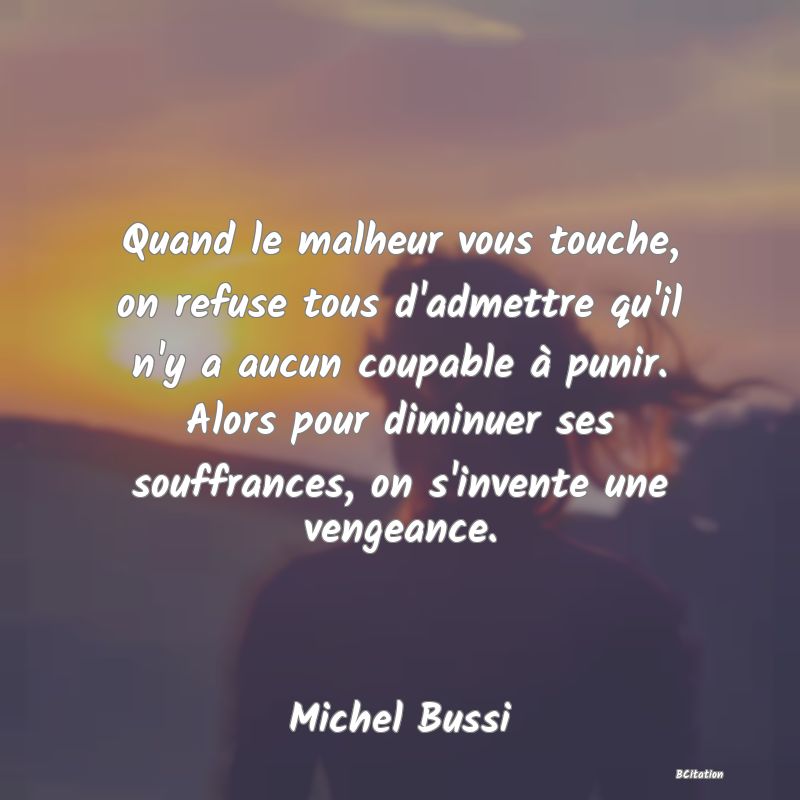 image de citation: Quand le malheur vous touche, on refuse tous d'admettre qu'il n'y a aucun coupable à punir. Alors pour diminuer ses souffrances, on s'invente une vengeance.