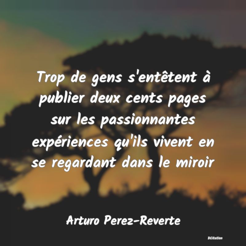 image de citation: Trop de gens s'entêtent à publier deux cents pages sur les passionnantes expériences qu'ils vivent en se regardant dans le miroir