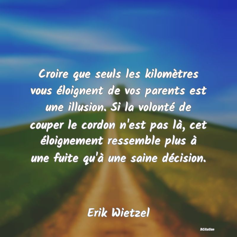 image de citation: Croire que seuls les kilomètres vous éloignent de vos parents est une illusion. Si la volonté de couper le cordon n'est pas là, cet éloignement ressemble plus à une fuite qu'à une saine décision.