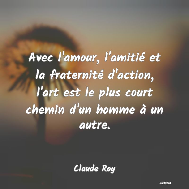 image de citation: Avec l'amour, l'amitié et la fraternité d'action, l'art est le plus court chemin d'un homme à un autre.