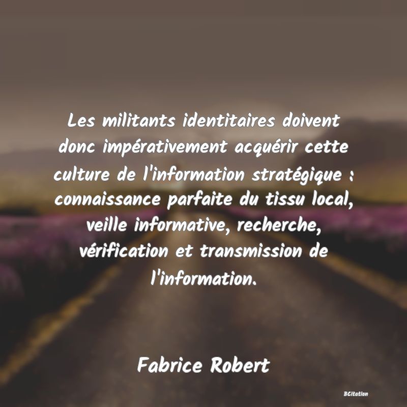 image de citation: Les militants identitaires doivent donc impérativement acquérir cette culture de l'information stratégique : connaissance parfaite du tissu local, veille informative, recherche, vérification et transmission de l'information.