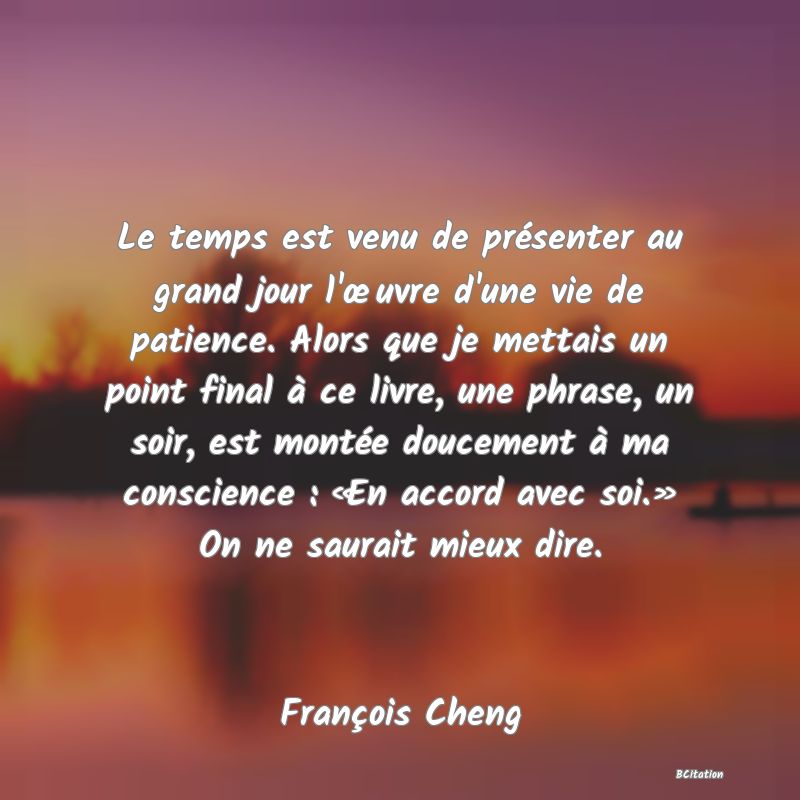 image de citation: Le temps est venu de présenter au grand jour l'œuvre d'une vie de patience. Alors que je mettais un point final à ce livre, une phrase, un soir, est montée doucement à ma conscience : «En accord avec soi.» On ne saurait mieux dire.