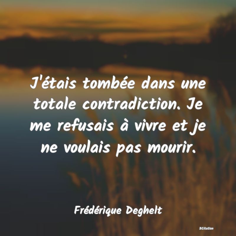 image de citation: J'étais tombée dans une totale contradiction. Je me refusais à vivre et je ne voulais pas mourir.