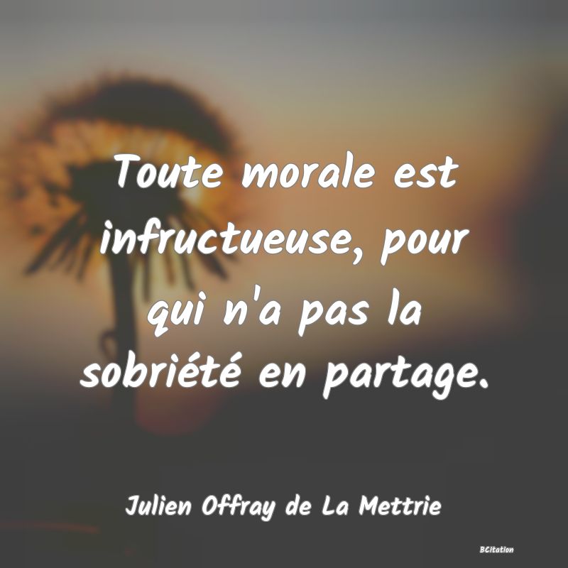 image de citation: Toute morale est infructueuse, pour qui n'a pas la sobriété en partage.