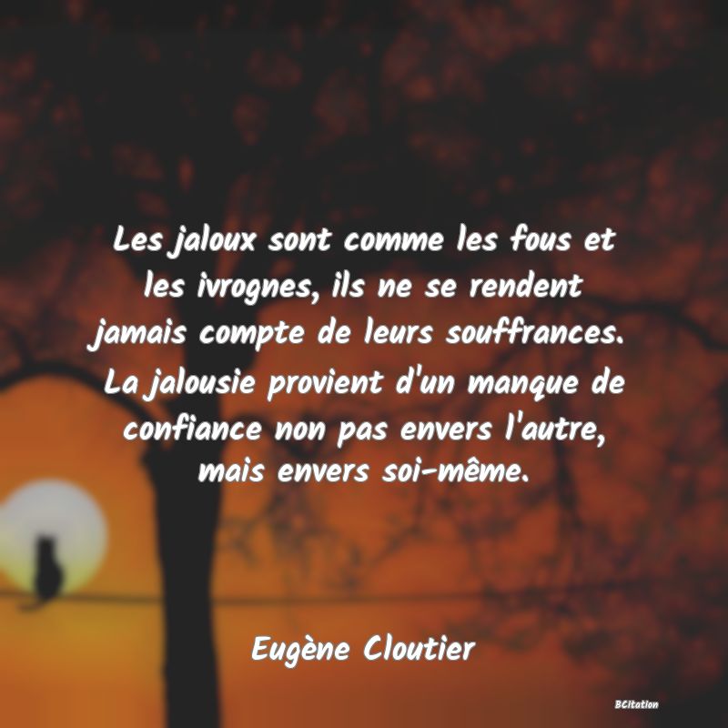 image de citation: Les jaloux sont comme les fous et les ivrognes, ils ne se rendent jamais compte de leurs souffrances. La jalousie provient d'un manque de confiance non pas envers l'autre, mais envers soi-même.