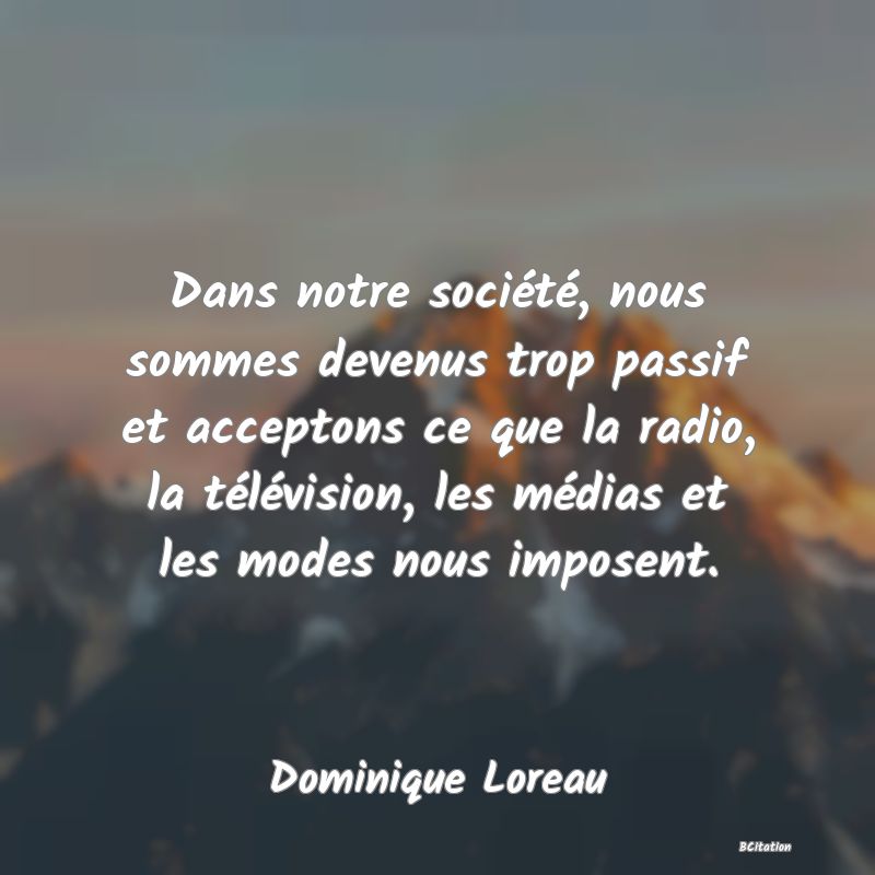 image de citation: Dans notre société, nous sommes devenus trop passif et acceptons ce que la radio, la télévision, les médias et les modes nous imposent.