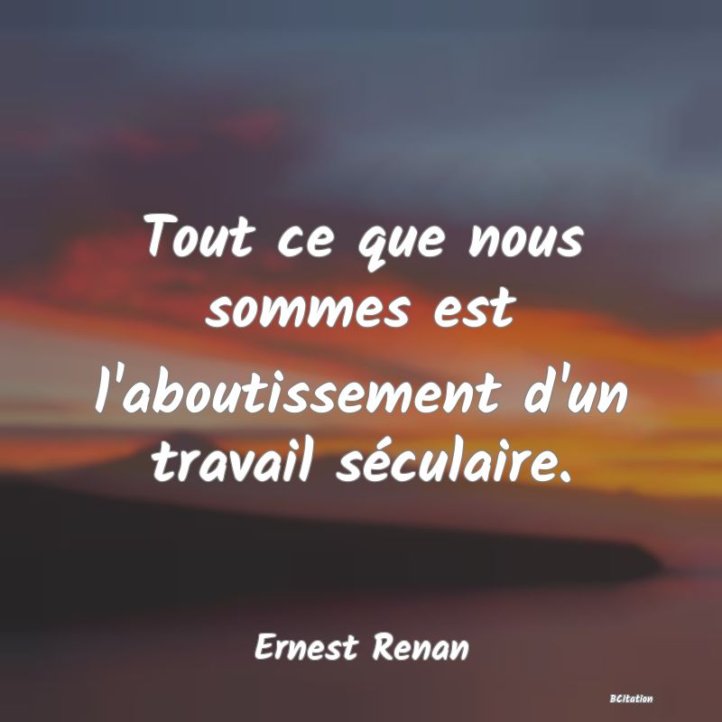 image de citation: Tout ce que nous sommes est l'aboutissement d'un travail séculaire.