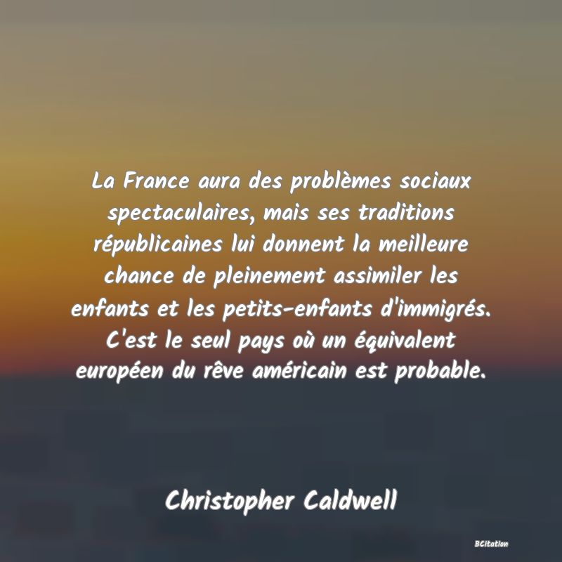 image de citation: La France aura des problèmes sociaux spectaculaires, mais ses traditions républicaines lui donnent la meilleure chance de pleinement assimiler les enfants et les petits-enfants d'immigrés. C'est le seul pays où un équivalent européen du rêve américain est probable.