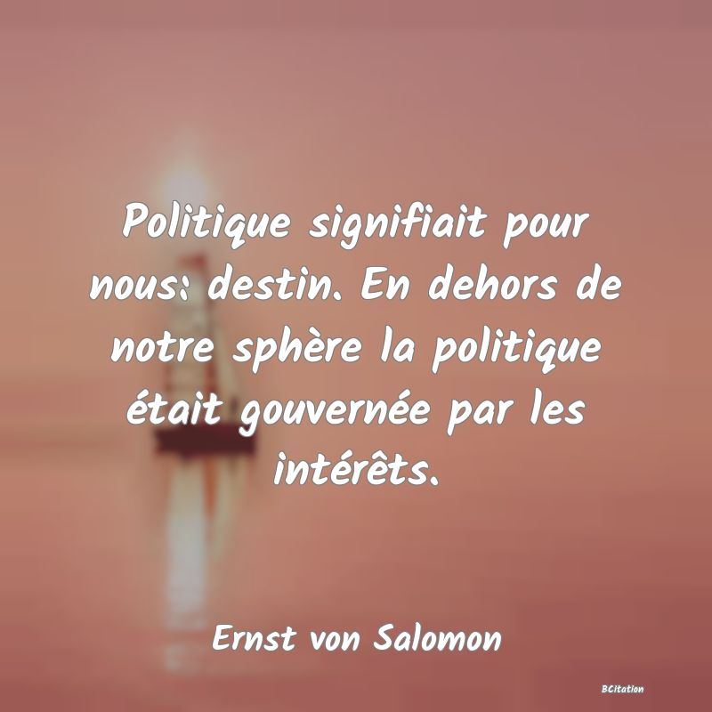 image de citation: Politique signifiait pour nous: destin. En dehors de notre sphère la politique était gouvernée par les intérêts.