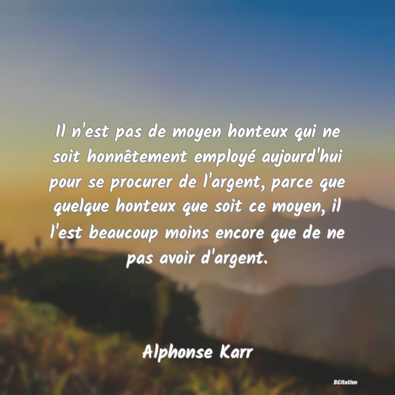 image de citation: Il n'est pas de moyen honteux qui ne soit honnêtement employé aujourd'hui pour se procurer de l'argent, parce que quelque honteux que soit ce moyen, il l'est beaucoup moins encore que de ne pas avoir d'argent.