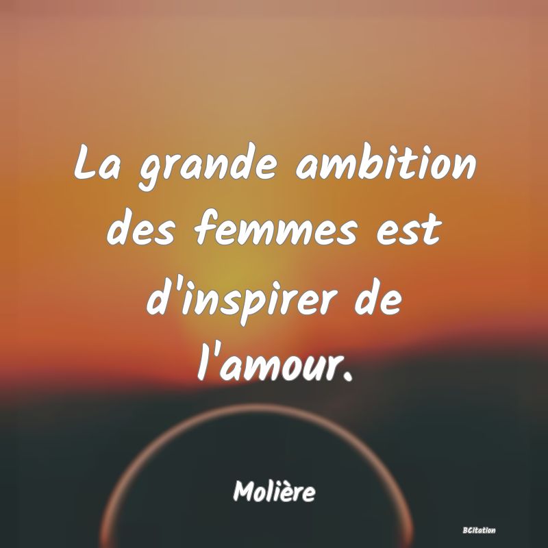 Belle Citation - La grande ambition des femmes est d'inspirer de l'amour. - Molière