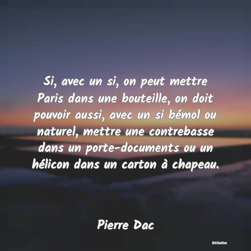 image de citation: Si, avec un si, on peut mettre Paris dans une bouteille, on doit pouvoir aussi, avec un si bémol ou naturel, mettre une contrebasse dans un porte-documents ou un hélicon dans un carton à chapeau.