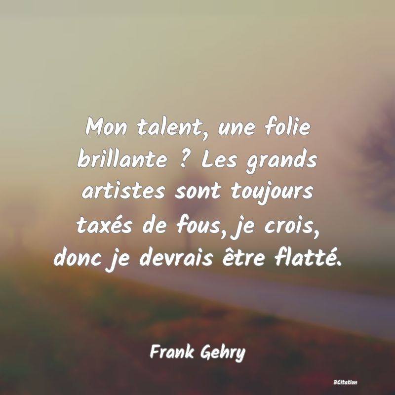 image de citation: Mon talent, une folie brillante ? Les grands artistes sont toujours taxés de fous, je crois, donc je devrais être flatté.