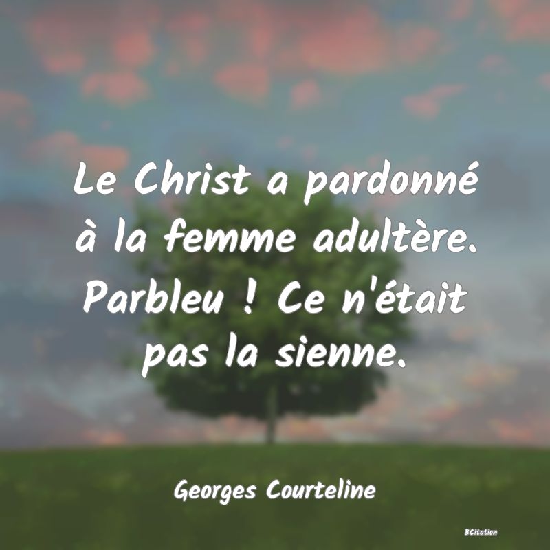 Belle Citation - Le Christ a pardonné à la femme adultère. Parbleu ! Ce n'était pas la sienne. - Georges Courteline