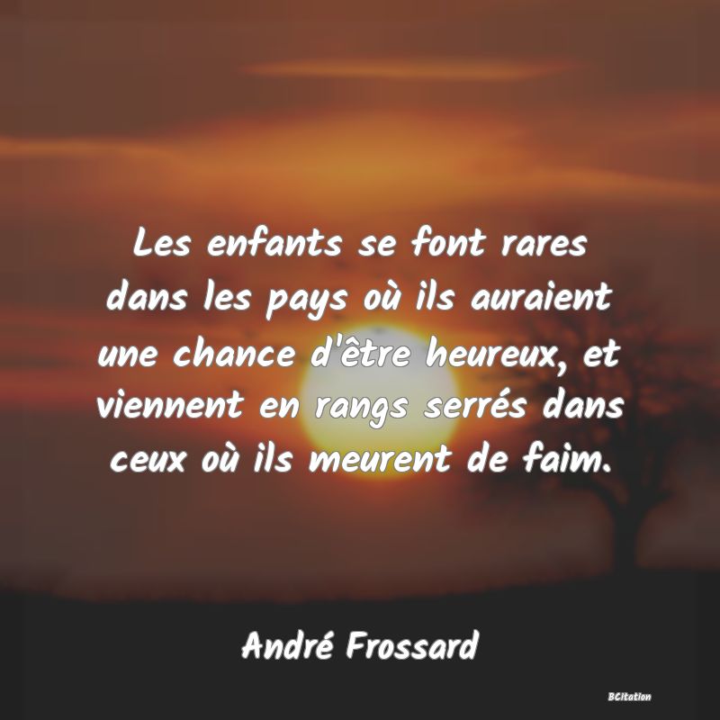 image de citation: Les enfants se font rares dans les pays où ils auraient une chance d'être heureux, et viennent en rangs serrés dans ceux où ils meurent de faim.