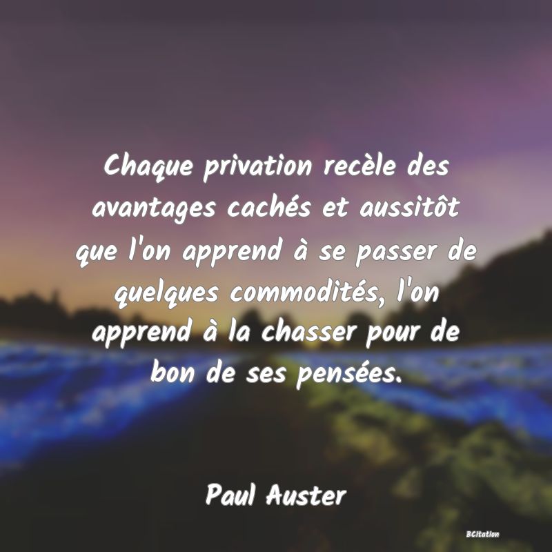 image de citation: Chaque privation recèle des avantages cachés et aussitôt que l'on apprend à se passer de quelques commodités, l'on apprend à la chasser pour de bon de ses pensées.