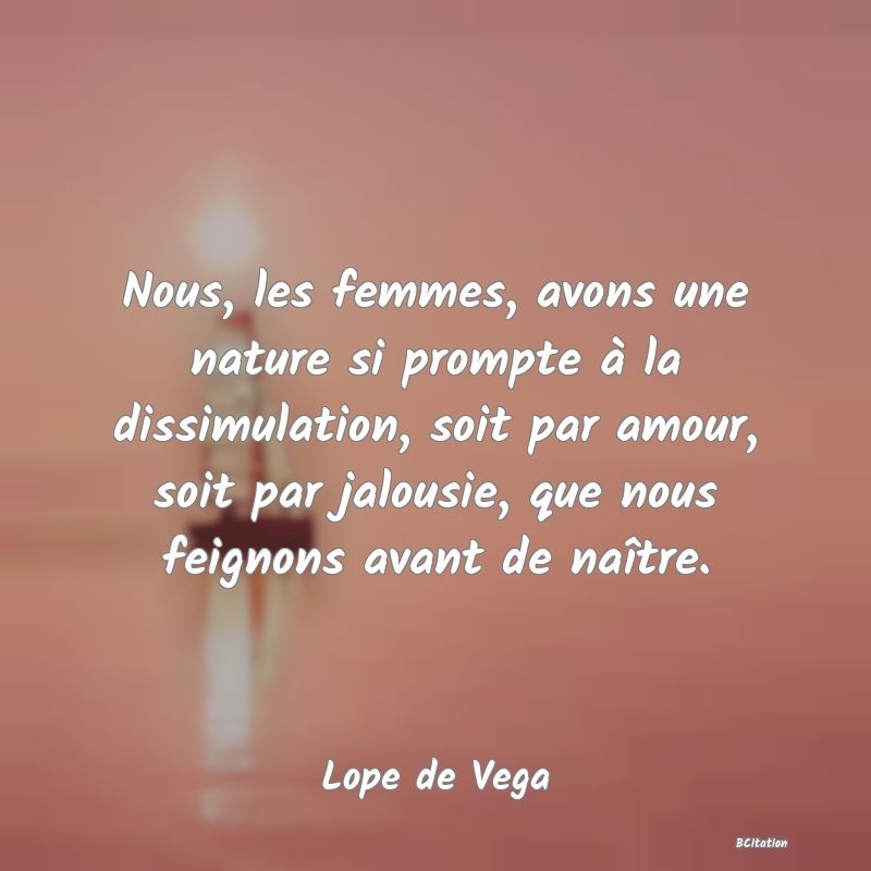 image de citation: Nous, les femmes, avons une nature si prompte à la dissimulation, soit par amour, soit par jalousie, que nous feignons avant de naître.