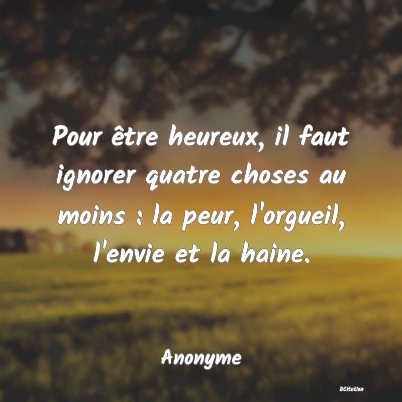 image de citation: Pour être heureux, il faut ignorer quatre choses au moins : la peur, l'orgueil, l'envie et la haine.