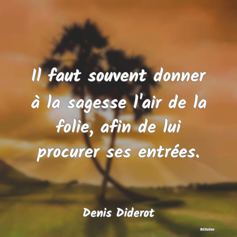 image de citation: Il faut souvent donner à la sagesse l'air de la folie, afin de lui procurer ses entrées.