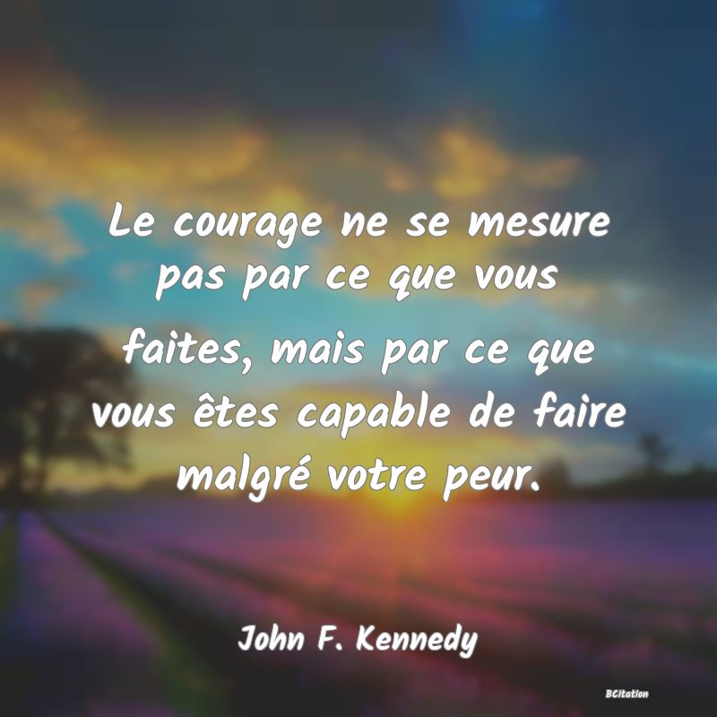 Belle Citation - Le courage ne se mesure pas par ce que vous faites, mais par ce que vous êtes capable de faire malgré votre peur. - John F. Kennedy
