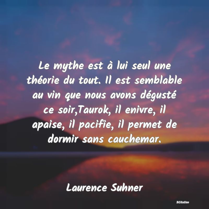 image de citation: Le mythe est à lui seul une théorie du tout. Il est semblable au vin que nous avons dégusté ce soir,Taurok, il enivre, il apaise, il pacifie, il permet de dormir sans cauchemar.