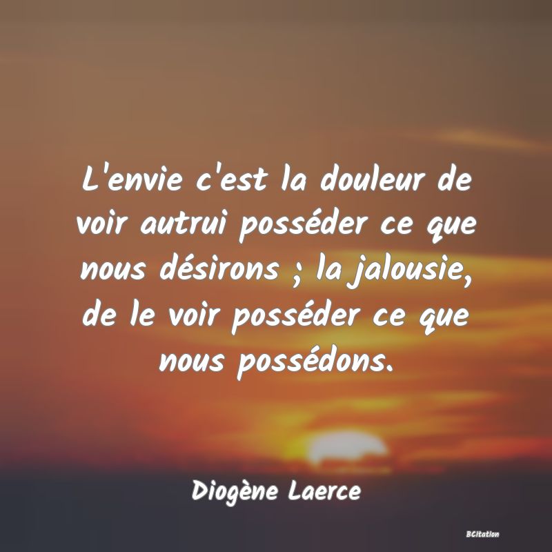 image de citation: L'envie c'est la douleur de voir autrui posséder ce que nous désirons ; la jalousie, de le voir posséder ce que nous possédons.