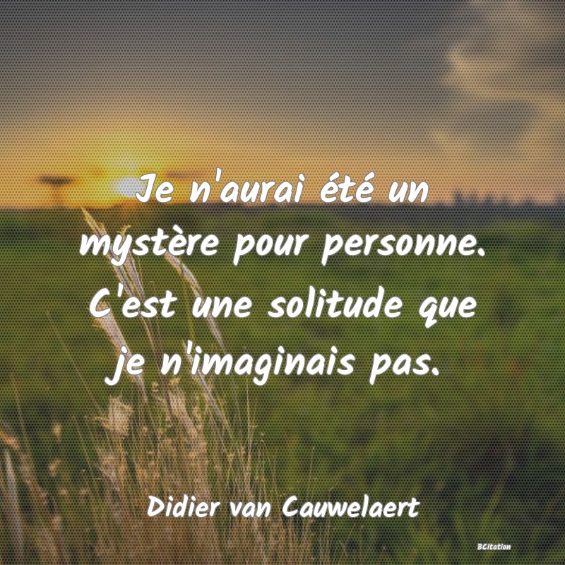 image de citation: Je n'aurai été un mystère pour personne. C'est une solitude que je n'imaginais pas.