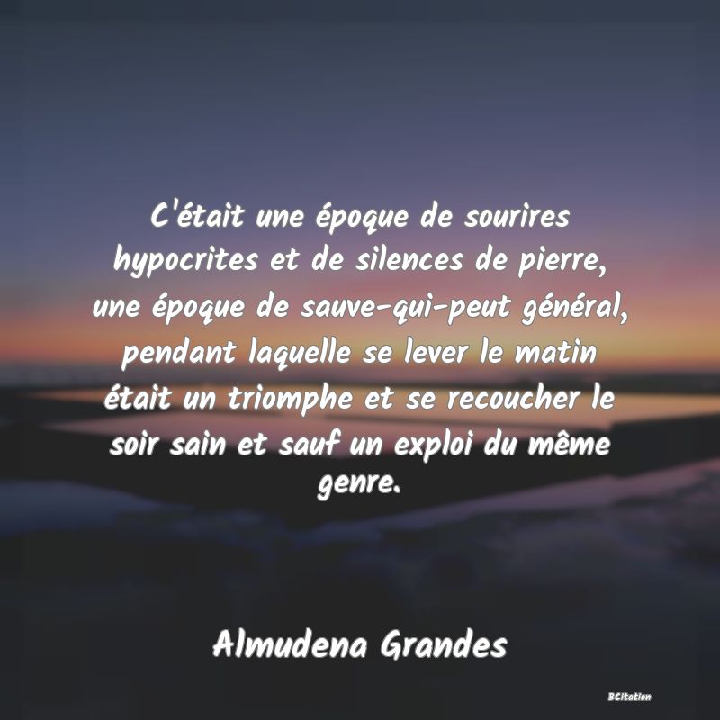 image de citation: C'était une époque de sourires hypocrites et de silences de pierre, une époque de sauve-qui-peut général, pendant laquelle se lever le matin était un triomphe et se recoucher le soir sain et sauf un exploi du même genre.