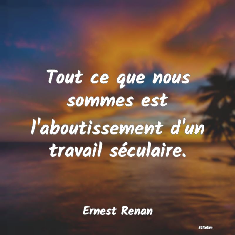 image de citation: Tout ce que nous sommes est l'aboutissement d'un travail séculaire.