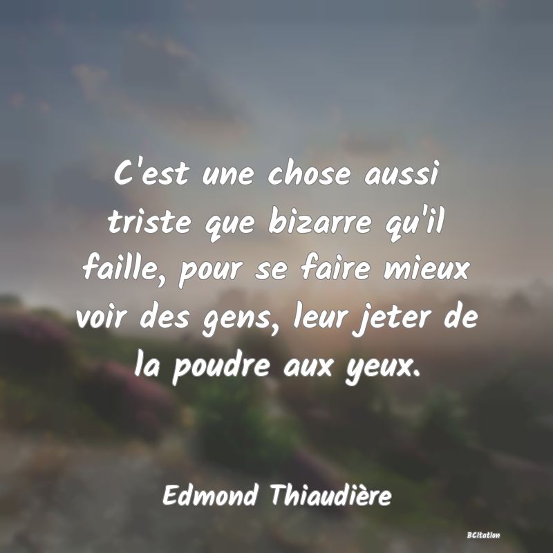 Belle Citation - C'est une chose aussi triste que bizarre qu'il faille, pour se faire mieux voir des gens, leur jeter de la poudre aux yeux. - Edmond Thiaudière