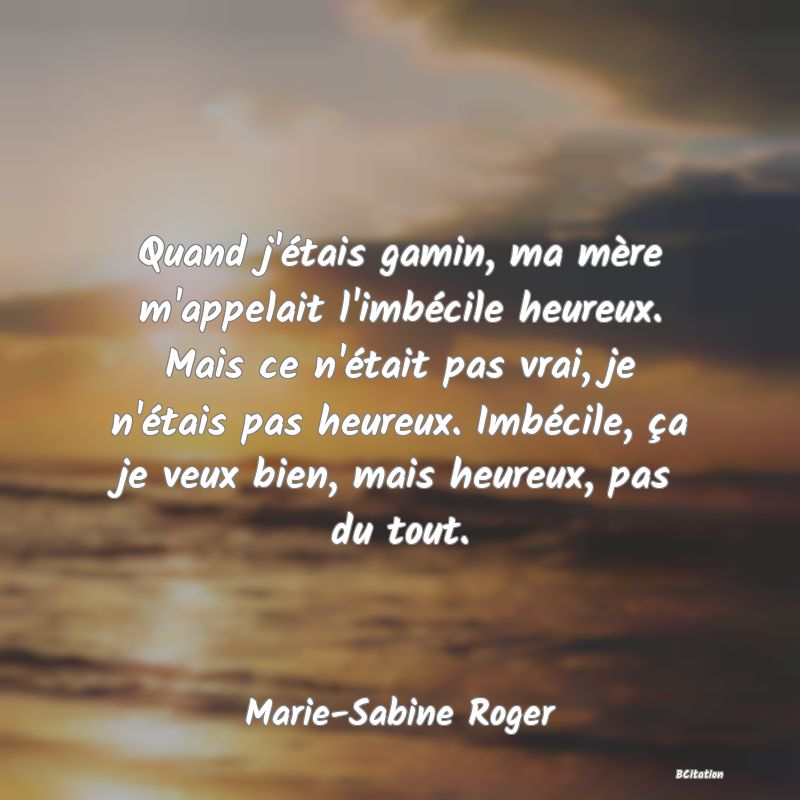 image de citation: Quand j'étais gamin, ma mère m'appelait l'imbécile heureux. Mais ce n'était pas vrai, je n'étais pas heureux. Imbécile, ça je veux bien, mais heureux, pas du tout.